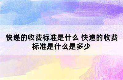 快递的收费标准是什么 快递的收费标准是什么是多少